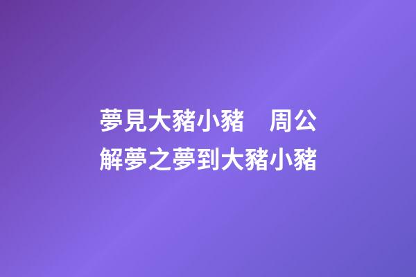 夢見大豬小豬　周公解夢之夢到大豬小豬